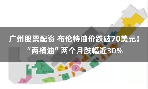 广州股票配资 布伦特油价跌破70美元！“两桶油”两个月跌幅近30%