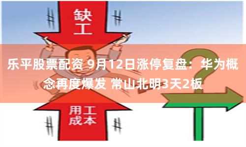 乐平股票配资 9月12日涨停复盘：华为概念再度爆发 常山北明3天2板