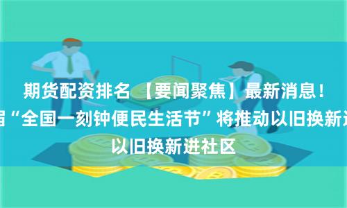 期货配资排名 【要闻聚焦】最新消息！第二届“全国一刻钟便民生活节”将推动以旧换新进社区