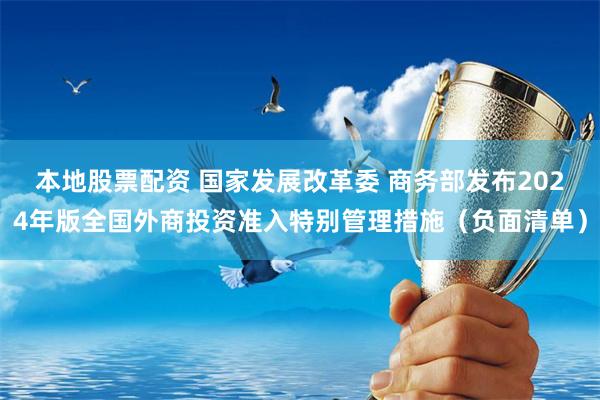 本地股票配资 国家发展改革委 商务部发布2024年版全国外商投资准入特别管理措施（负面清单）