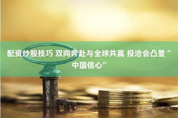 配资炒股技巧 双向奔赴与全球共赢 投洽会凸显“中国信心”