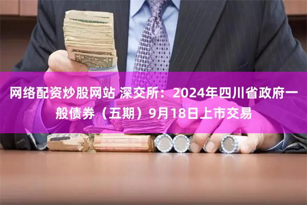 网络配资炒股网站 深交所：2024年四川省政府一般债券（五期）9月18日上市交易