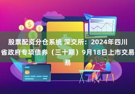 股票配资分仓系统 深交所：2024年四川省政府专项债券（三十期）9月18日上市交易