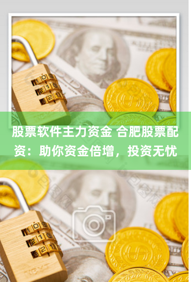 股票软件主力资金 合肥股票配资：助你资金倍增，投资无忧