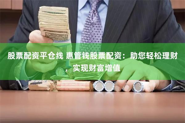 股票配资平仓线 惠管钱股票配资：助您轻松理财，实现财富增值