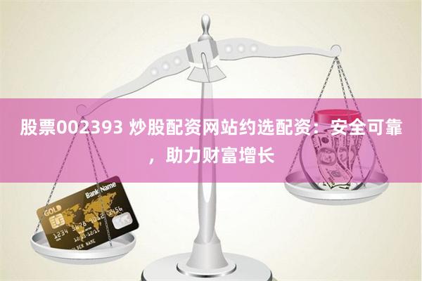 股票002393 炒股配资网站约选配资：安全可靠，助力财富增长