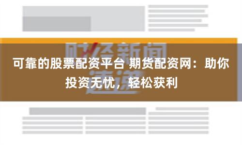 可靠的股票配资平台 期货配资网：助你投资无忧，轻松获利