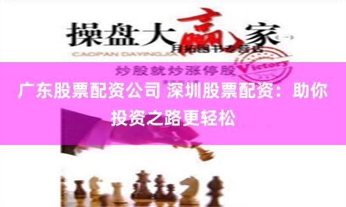 广东股票配资公司 深圳股票配资：助你投资之路更轻松