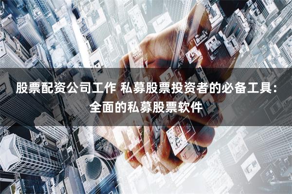 股票配资公司工作 私募股票投资者的必备工具：全面的私募股票软件