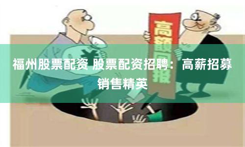 福州股票配资 股票配资招聘：高薪招募销售精英