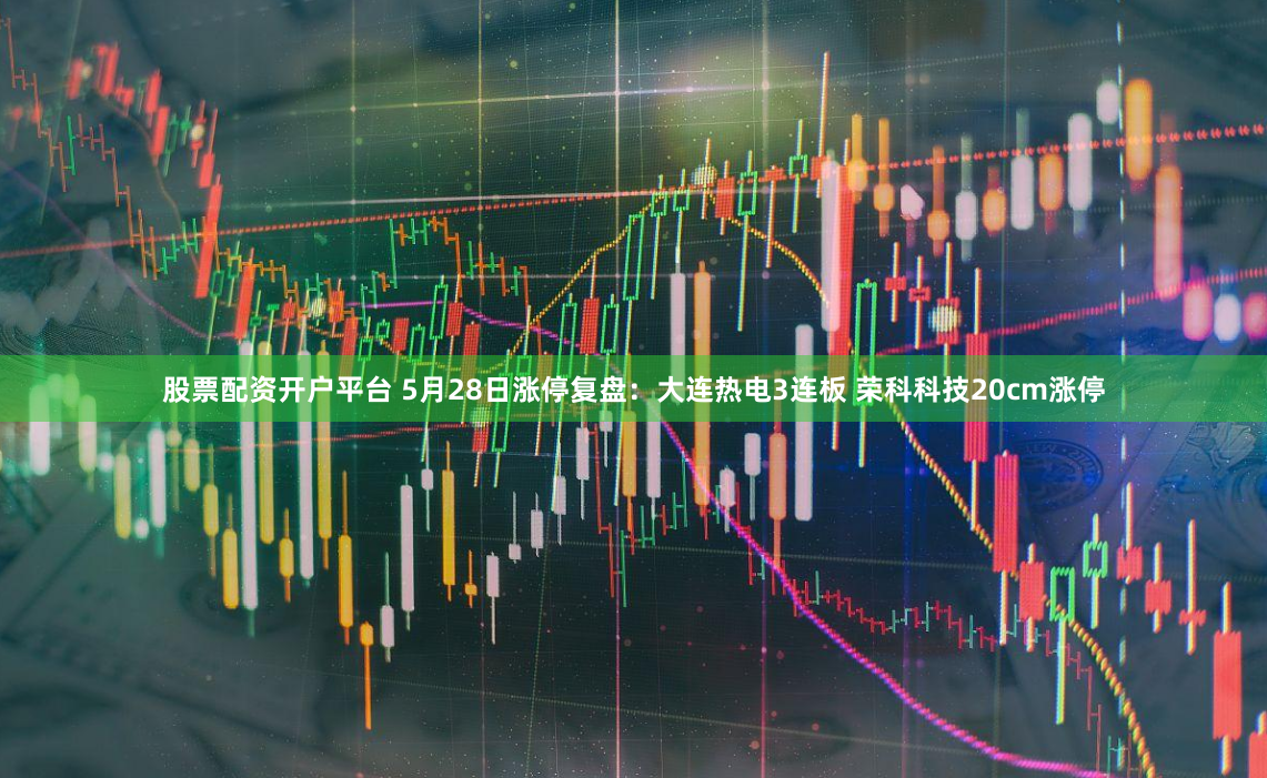 股票配资开户平台 5月28日涨停复盘：大连热电3连板 荣科科技20cm涨停