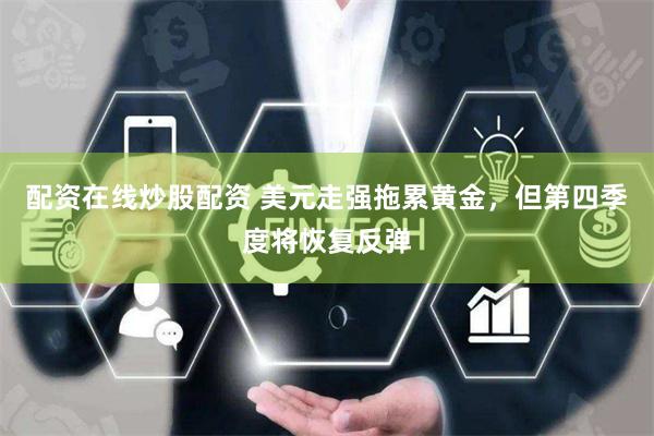 配资在线炒股配资 美元走强拖累黄金，但第四季度将恢复反弹