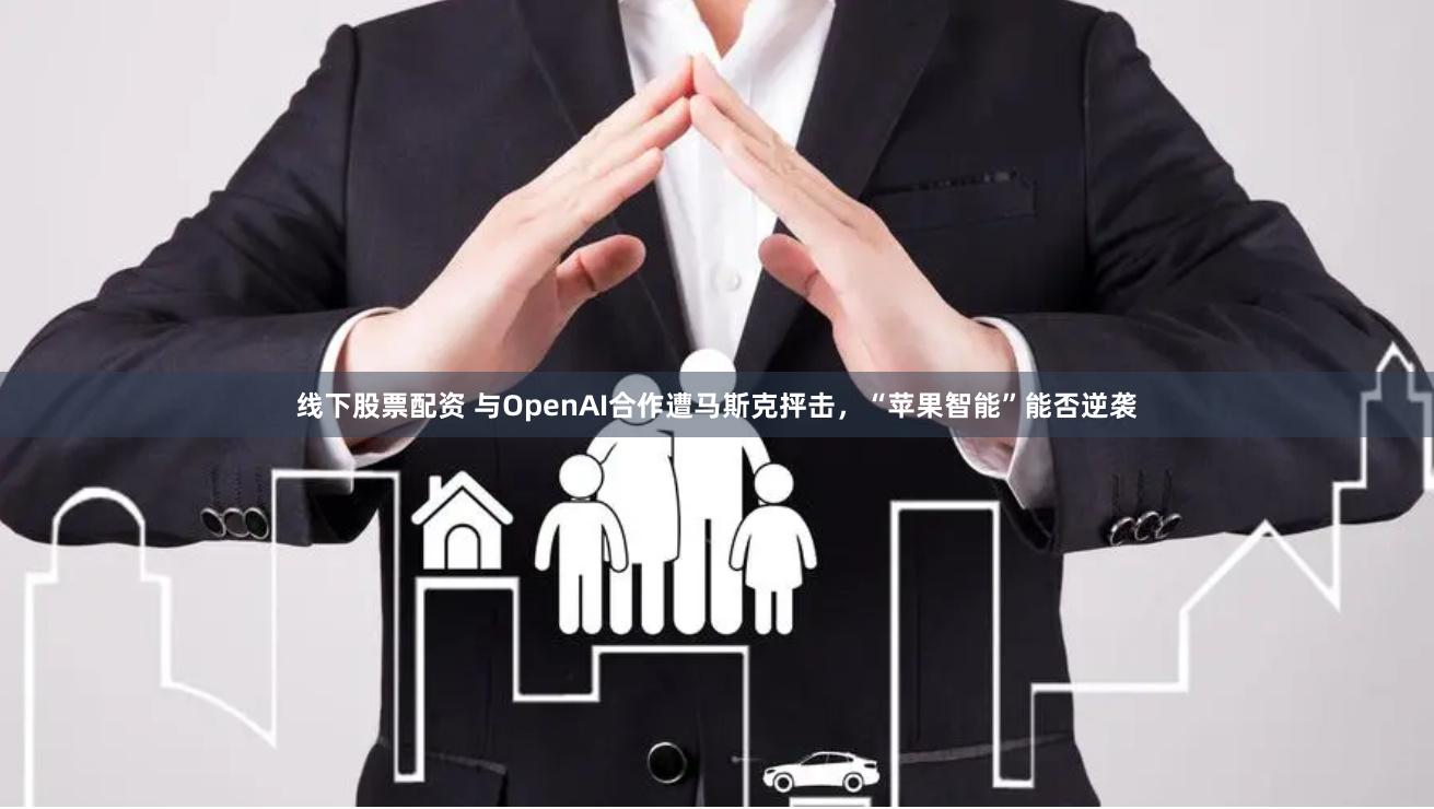 线下股票配资 与OpenAI合作遭马斯克抨击，“苹果智能”能否逆袭