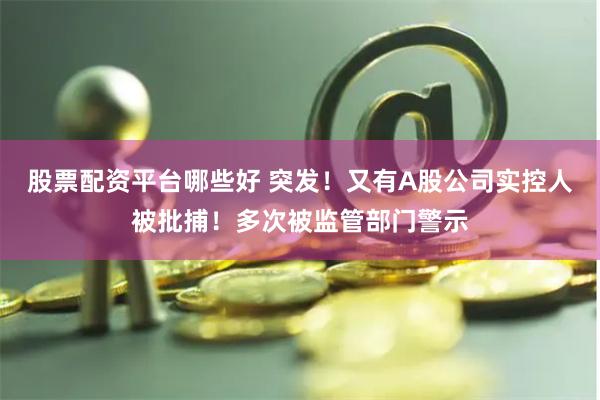 股票配资平台哪些好 突发！又有A股公司实控人被批捕！多次被监管部门警示