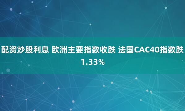 配资炒股利息 欧洲主要指数收跌 法国CAC40指数跌1.33%