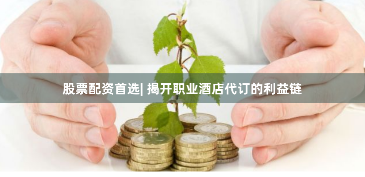 股票配资首选| 揭开职业酒店代订的利益链