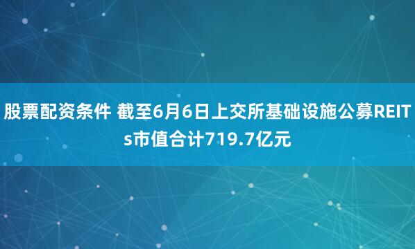 股票配资条件 截至6月6日上交所基础设施公募REITs市值合计719.7亿元