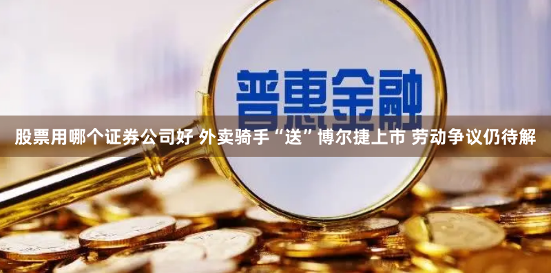 股票用哪个证券公司好 外卖骑手“送”博尔捷上市 劳动争议仍待解