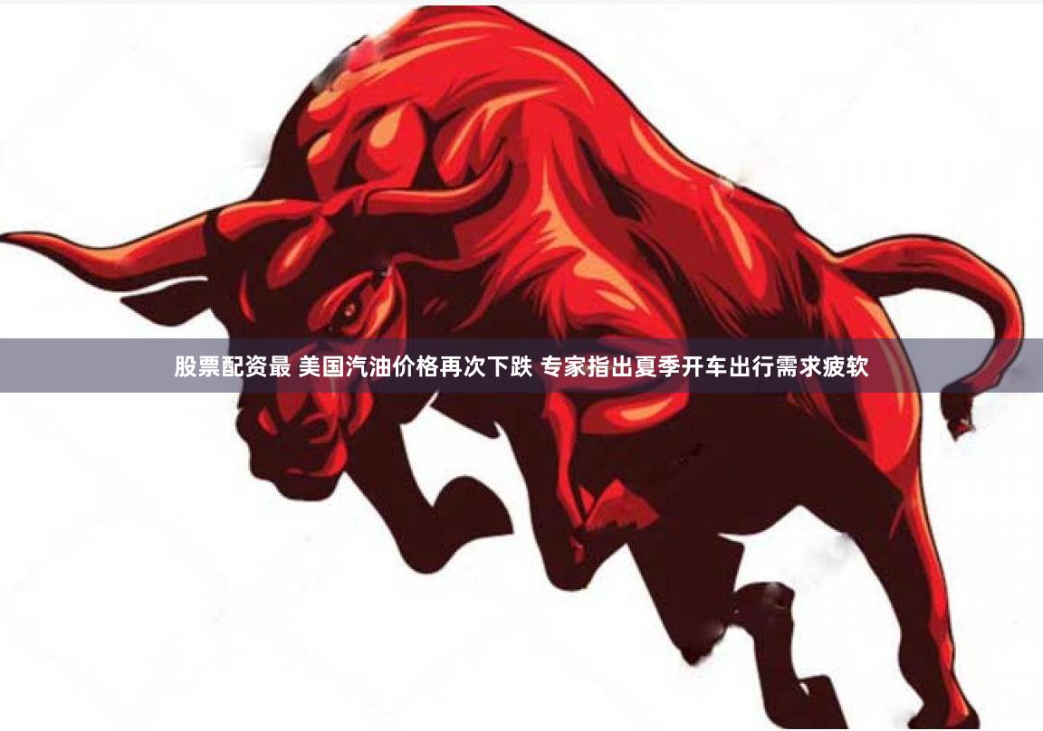 股票配资最 美国汽油价格再次下跌 专家指出夏季开车出行需求疲软