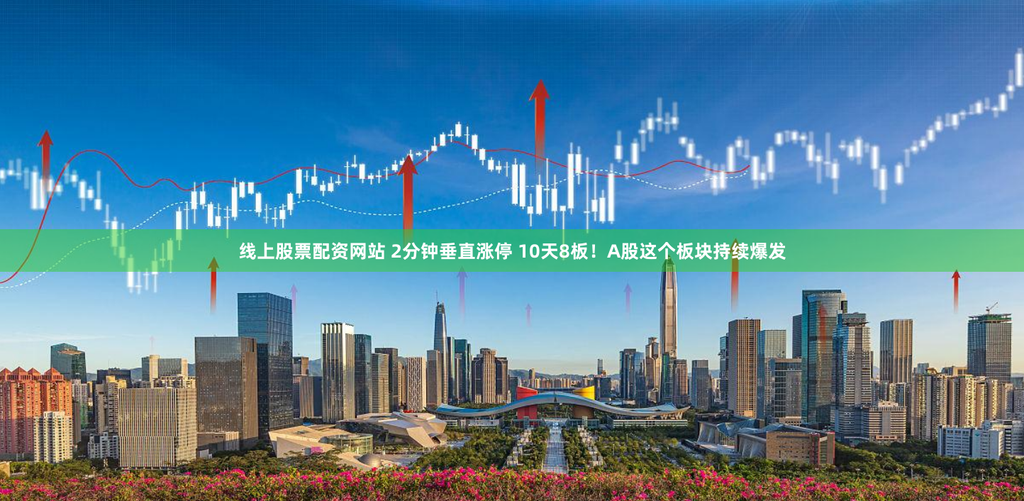 线上股票配资网站 2分钟垂直涨停 10天8板！A股这个板块持续爆发