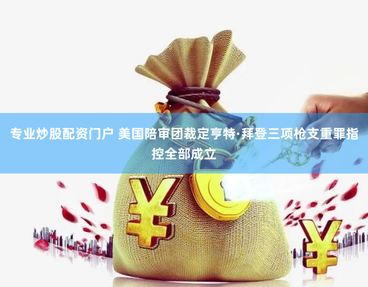 专业炒股配资门户 美国陪审团裁定亨特·拜登三项枪支重罪指控全部成立
