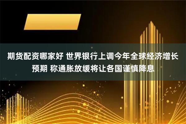 期货配资哪家好 世界银行上调今年全球经济增长预期 称通胀放缓将让各国谨慎降息