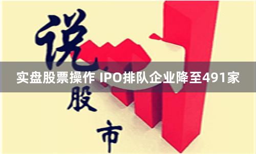 实盘股票操作 IPO排队企业降至491家