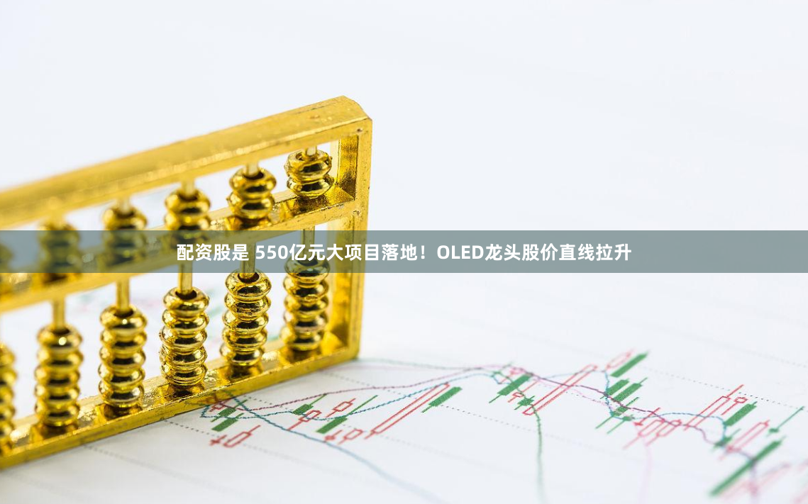 配资股是 550亿元大项目落地！OLED龙头股价直线拉升