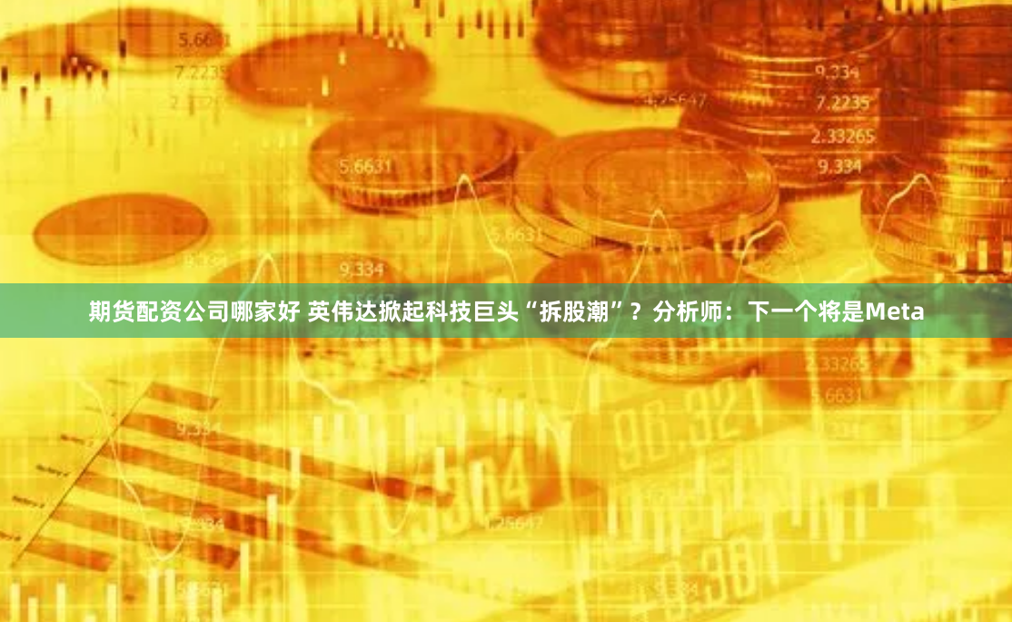 期货配资公司哪家好 英伟达掀起科技巨头“拆股潮”？分析师：下一个将是Meta