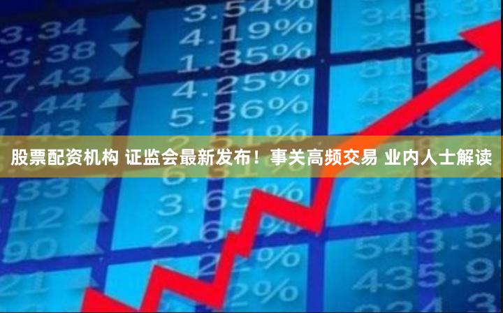 股票配资机构 证监会最新发布！事关高频交易 业内人士解读