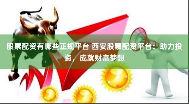 股票配资有哪些正规平台 西安股票配资平台：助力投资，成就财富梦想