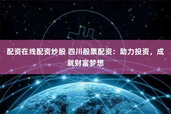 配资在线配资炒股 四川股票配资：助力投资，成就财富梦想