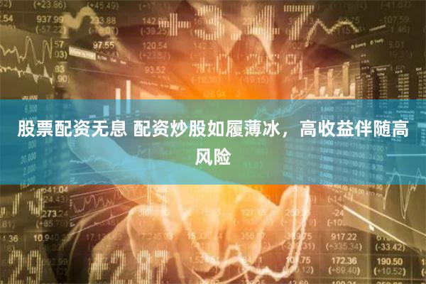 股票配资无息 配资炒股如履薄冰，高收益伴随高风险