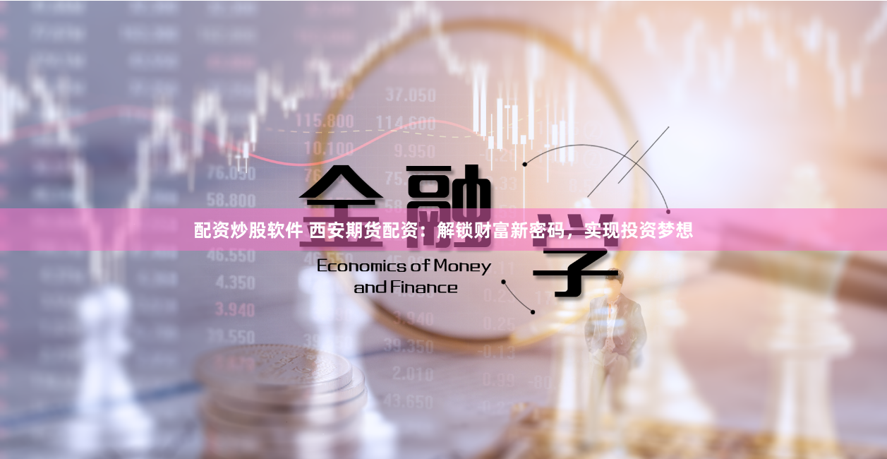 配资炒股软件 西安期货配资：解锁财富新密码，实现投资梦想