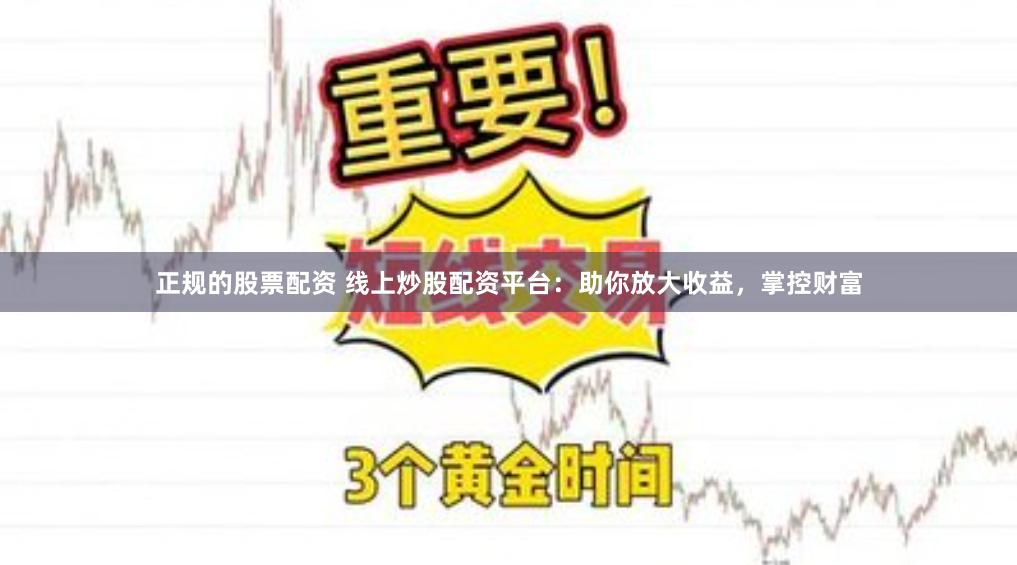 正规的股票配资 线上炒股配资平台：助你放大收益，掌控财富