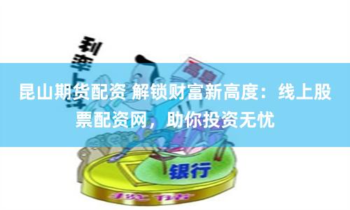 昆山期货配资 解锁财富新高度：线上股票配资网，助你投资无忧