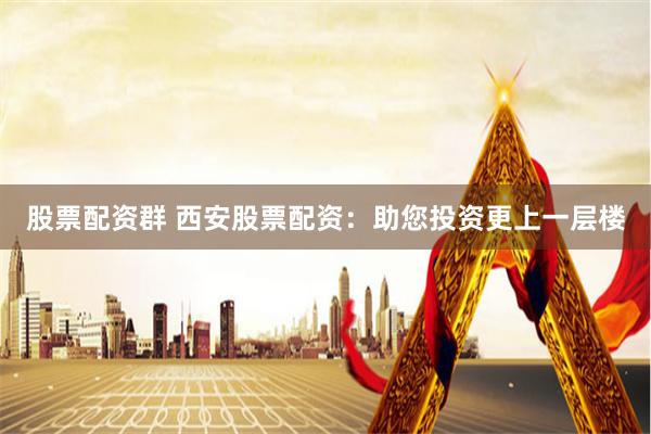 股票配资群 西安股票配资：助您投资更上一层楼