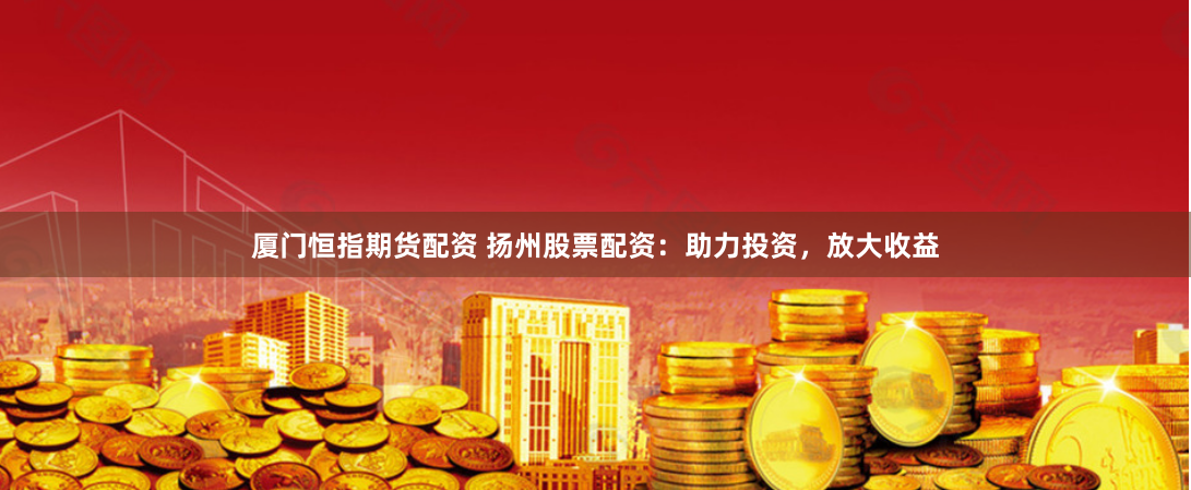 厦门恒指期货配资 扬州股票配资：助力投资，放大收益