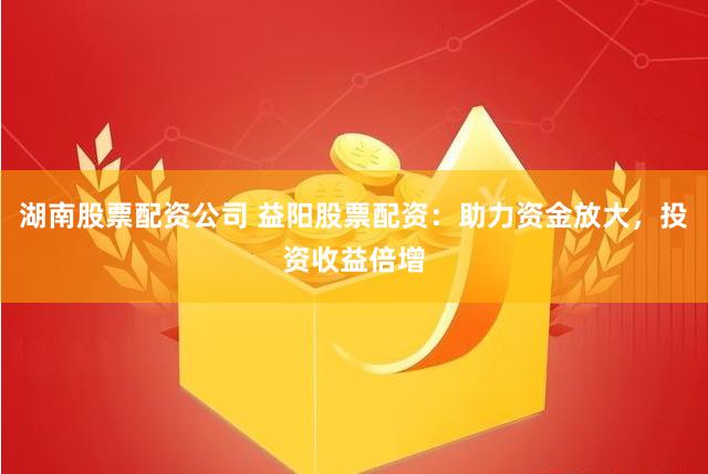 湖南股票配资公司 益阳股票配资：助力资金放大，投资收益倍增
