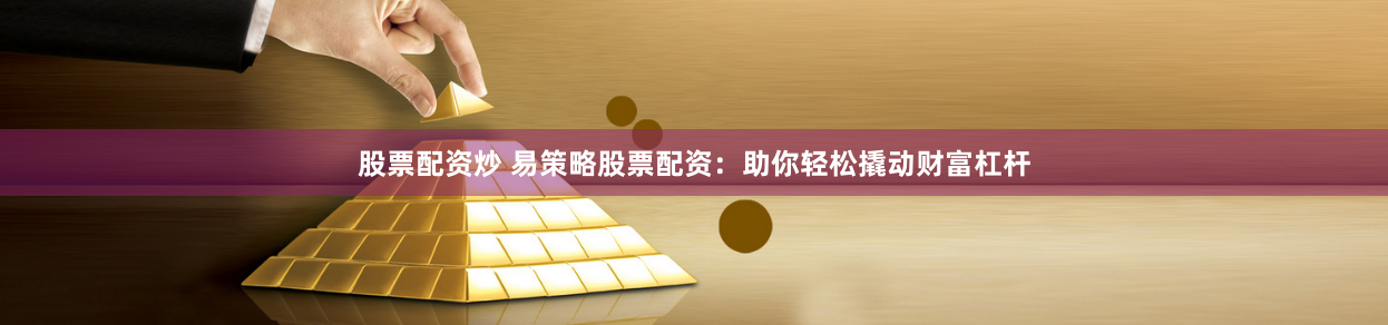 股票配资炒 易策略股票配资：助你轻松撬动财富杠杆