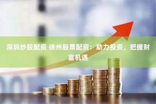 深圳炒股配资 徐州股票配资：助力投资，把握财富机遇