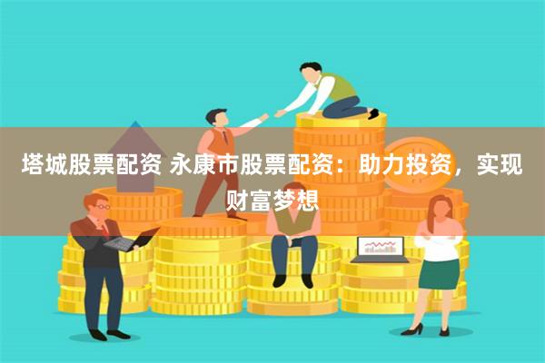 塔城股票配资 永康市股票配资：助力投资，实现财富梦想