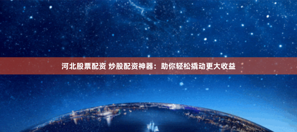 河北股票配资 炒股配资神器：助你轻松撬动更大收益