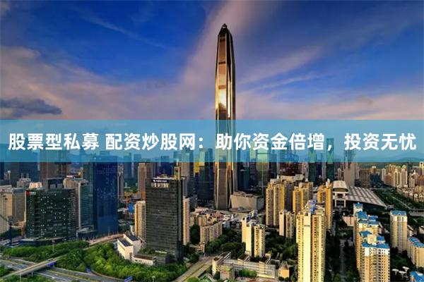 股票型私募 配资炒股网：助你资金倍增，投资无忧