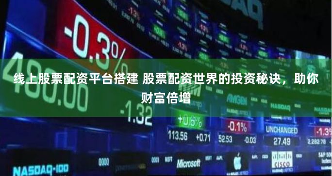 线上股票配资平台搭建 股票配资世界的投资秘诀，助你财富倍增