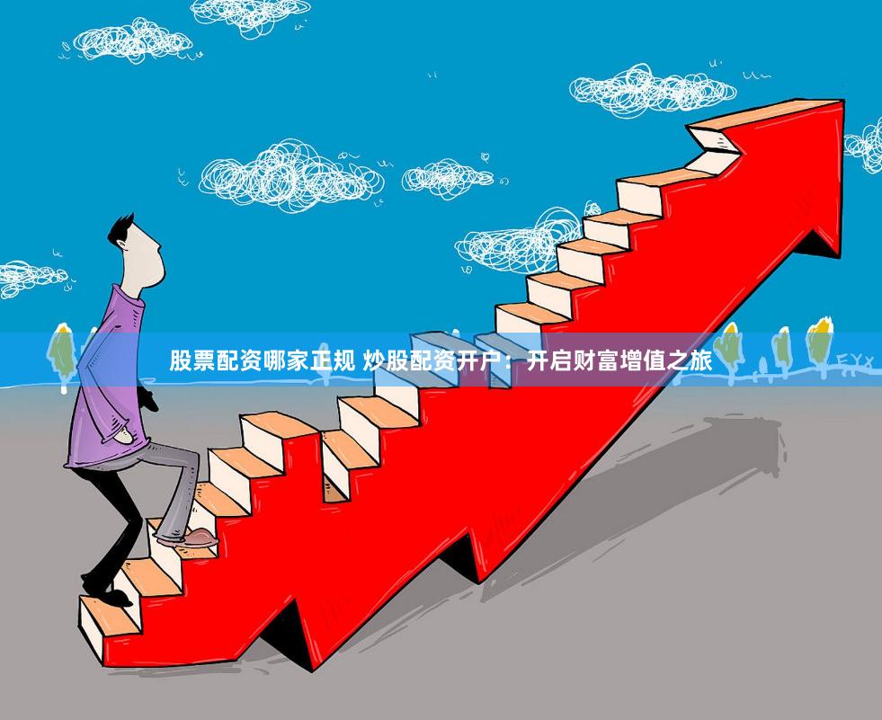 股票配资哪家正规 炒股配资开户：开启财富增值之旅