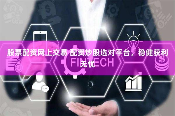 股票配资网上交易 配资炒股选对平台，稳健获利无忧