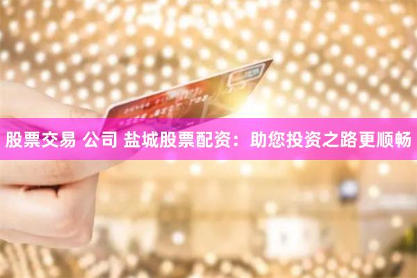 股票交易 公司 盐城股票配资：助您投资之路更顺畅