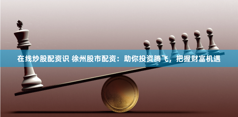 在线炒股配资识 徐州股市配资：助你投资腾飞，把握财富机遇