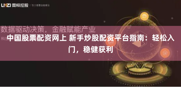 中国股票配资网上 新手炒股配资平台指南：轻松入门，稳健获利